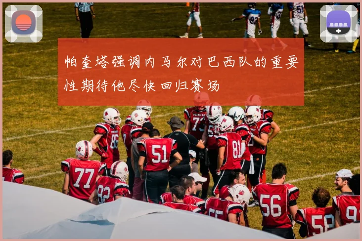 帕奎塔强调内马尔对巴西队的重要性期待他尽快回归赛场