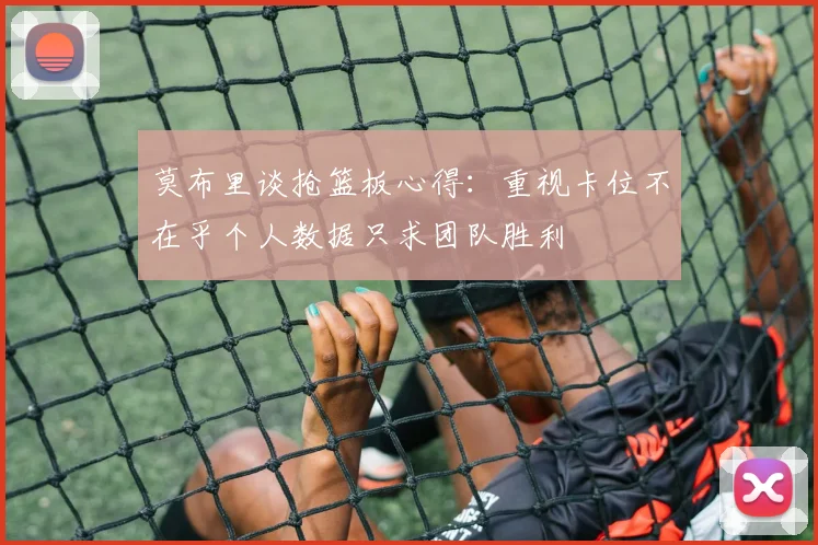莫布里谈抢篮板心得：重视卡位不在乎个人数据只求团队胜利