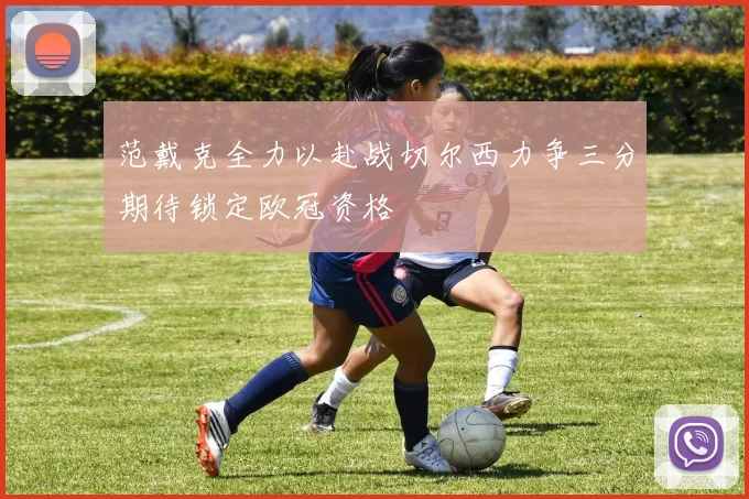 范戴克全力以赴战切尔西力争三分期待锁定欧冠资格