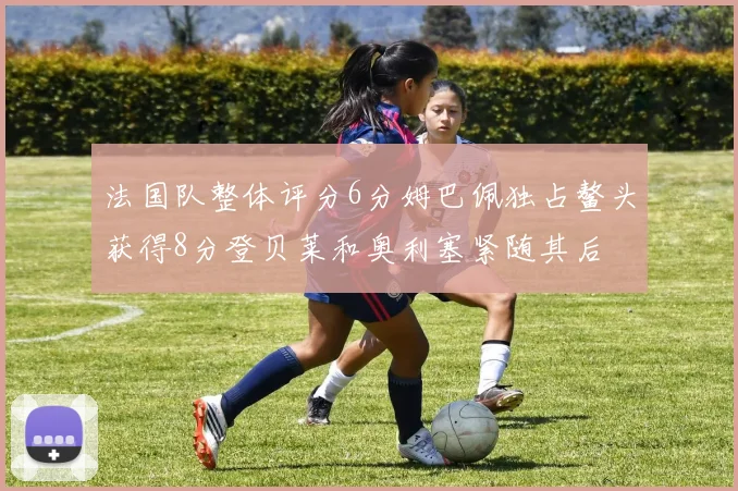 法国队整体评分6分姆巴佩独占鳌头获得8分登贝莱和奥利塞紧随其后