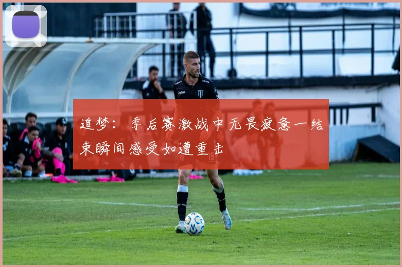追梦：季后赛激战中无畏疲惫一结束瞬间感受如遭重击