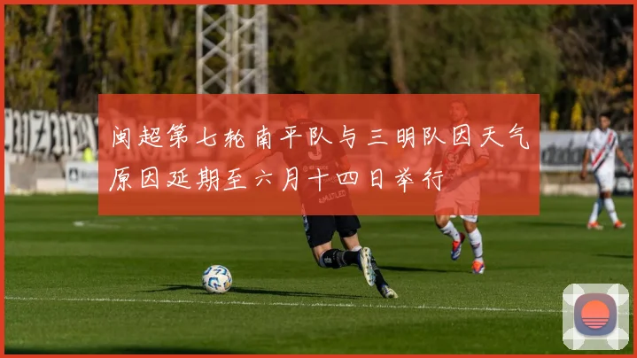 闽超第七轮南平队与三明队因天气原因延期至六月十四日举行
