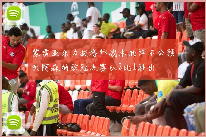 蒙雷亚尔力挺塔帅战术批评不公预测阿森纳欧冠决赛以2比1胜出