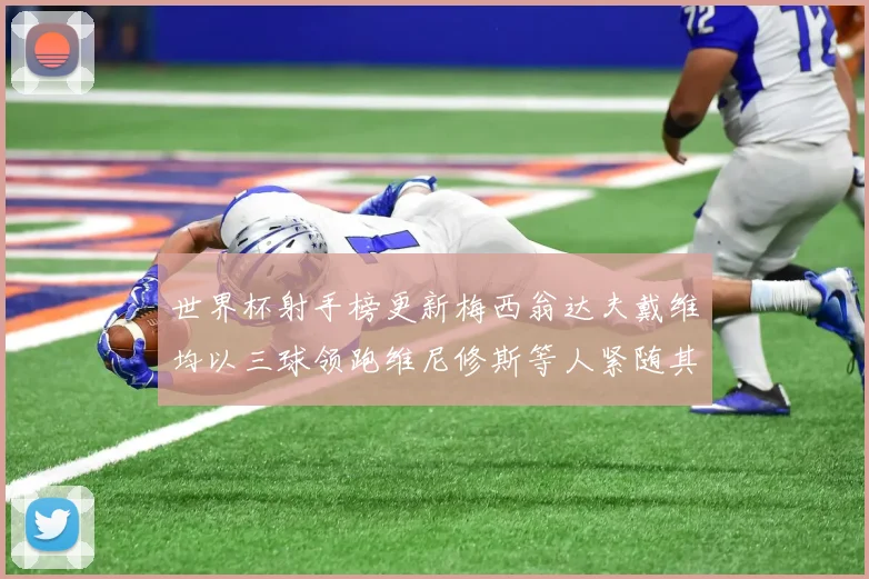 世界杯射手榜更新梅西翁达夫戴维均以三球领跑维尼修斯等人紧随其后