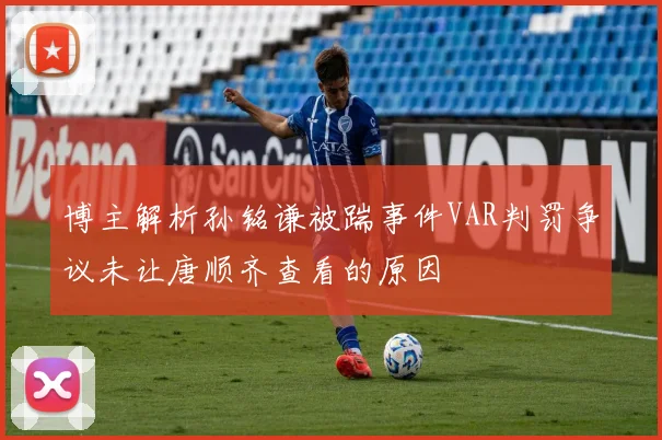 博主解析孙铭谦被踹事件VAR判罚争议未让唐顺齐查看的原因