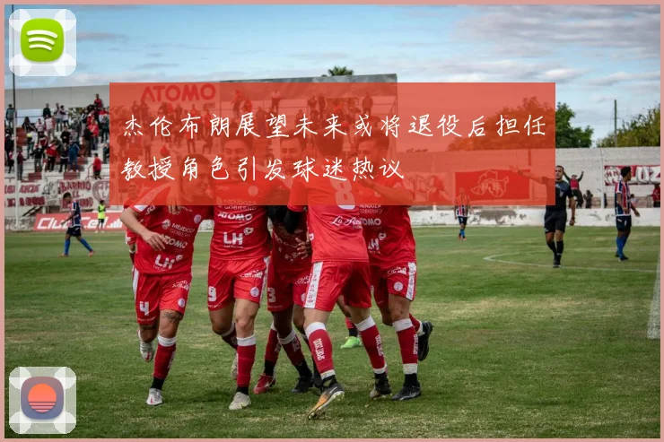 杰伦布朗展望未来或将退役后担任教授角色引发球迷热议