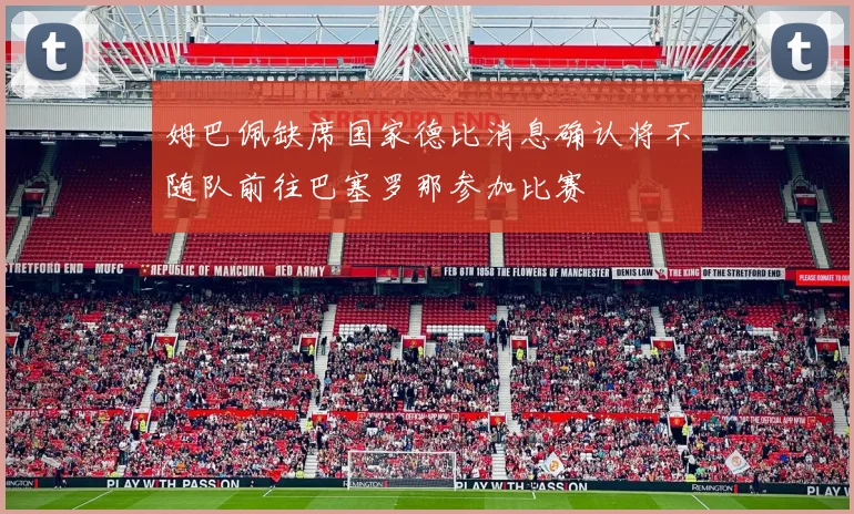 姆巴佩缺席国家德比消息确认将不随队前往巴塞罗那参加比赛