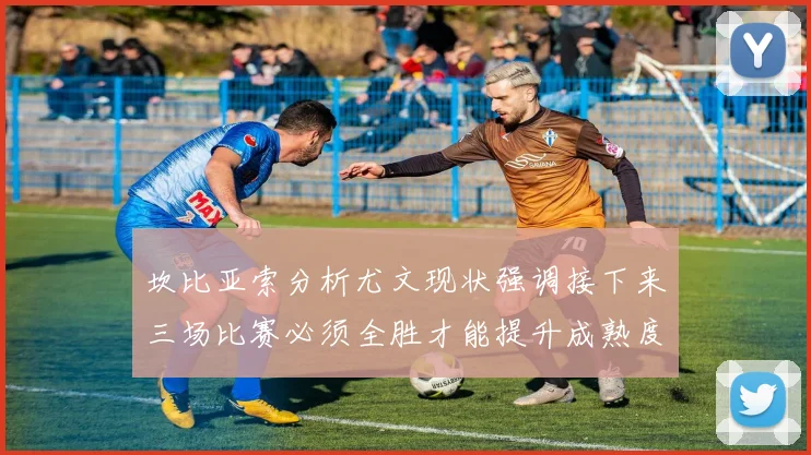 坎比亚索分析尤文现状强调接下来三场比赛必须全胜才能提升成熟度