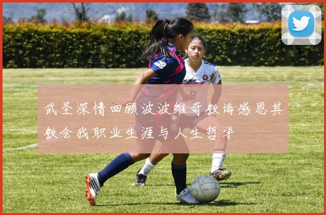 武圣深情回顾波波维奇教诲感恩其教会我职业生涯与人生哲学
