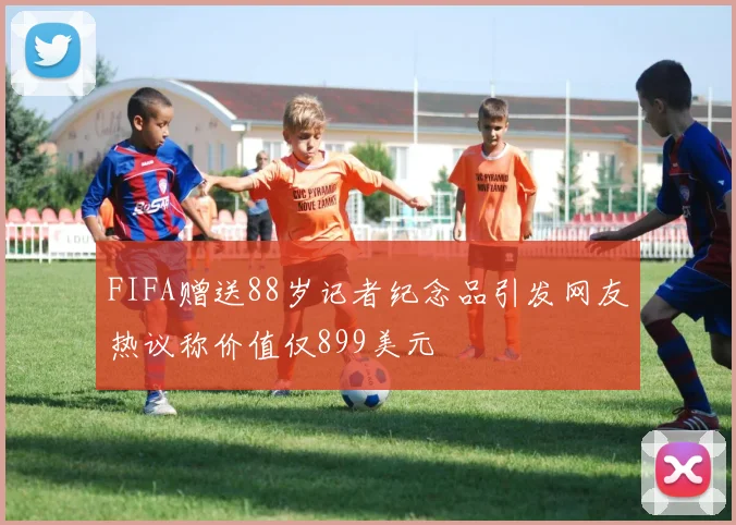 FIFA赠送88岁记者纪念品引发网友热议称价值仅899美元