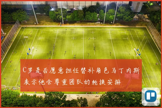 C罗是否愿意担任替补角色马丁内斯表示他会尊重团队的轮换安排