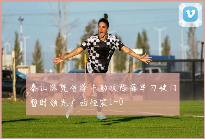 泰山队凭借泽卡助攻陈蒲单刀破门暂时领先广西恒宸1-0
