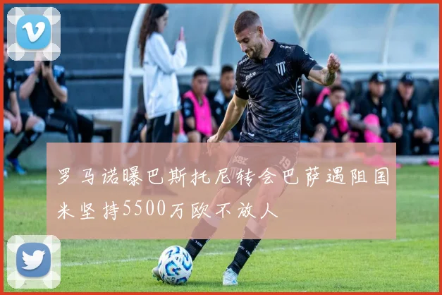 罗马诺曝巴斯托尼转会巴萨遇阻国米坚持5500万欧不放人