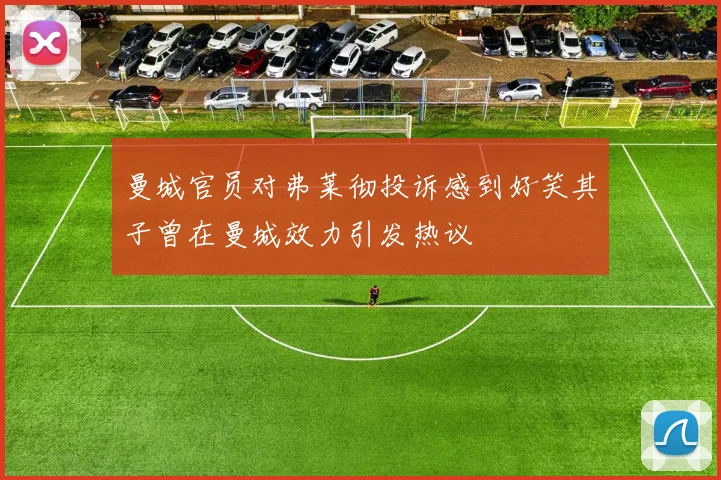 曼城官员对弗莱彻投诉感到好笑其子曾在曼城效力引发热议