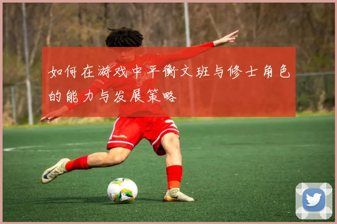 如何在游戏中平衡文班与修士角色的能力与发展策略