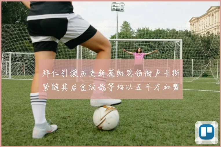 拜仁引援历史新篇凯恩领衔卢卡斯紧随其后金玟哉等均以五千万加盟